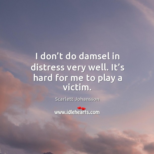 I don’t do damsel in distress very well. It’s hard for me to play a victim. Scarlett Johansson Picture Quote
