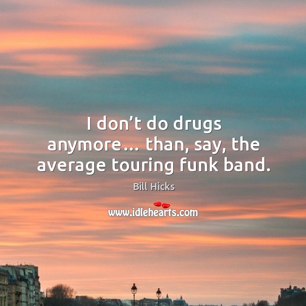 I don’t do drugs anymore… than, say, the average touring funk band. Bill Hicks Picture Quote