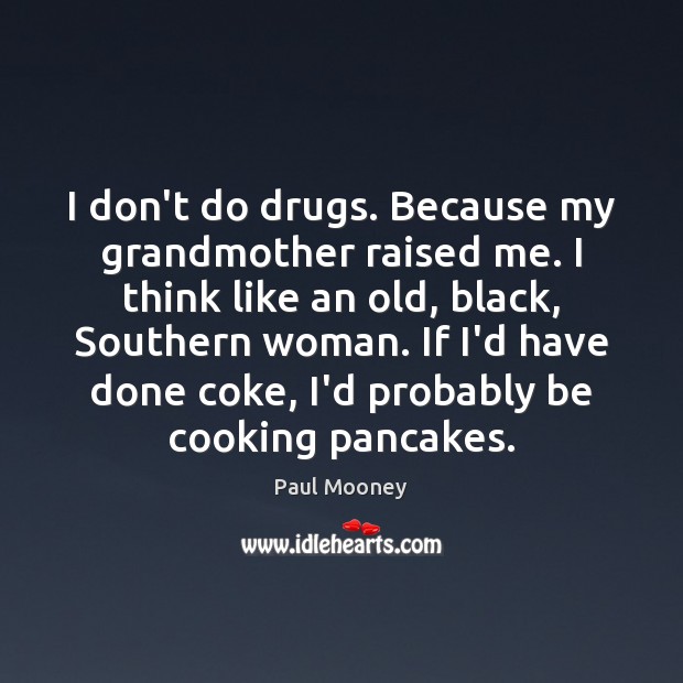 I don’t do drugs. Because my grandmother raised me. I think like 