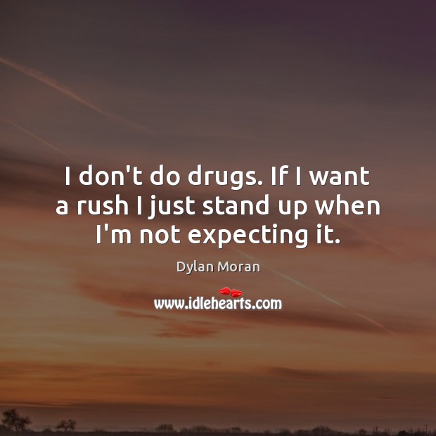 I don’t do drugs. If I want a rush I just stand up when I’m not expecting it. Image