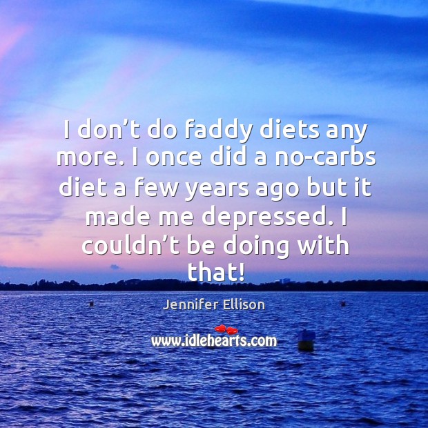 I don’t do faddy diets any more. I once did a no-carbs diet a few years ago but it made me depressed. Jennifer Ellison Picture Quote