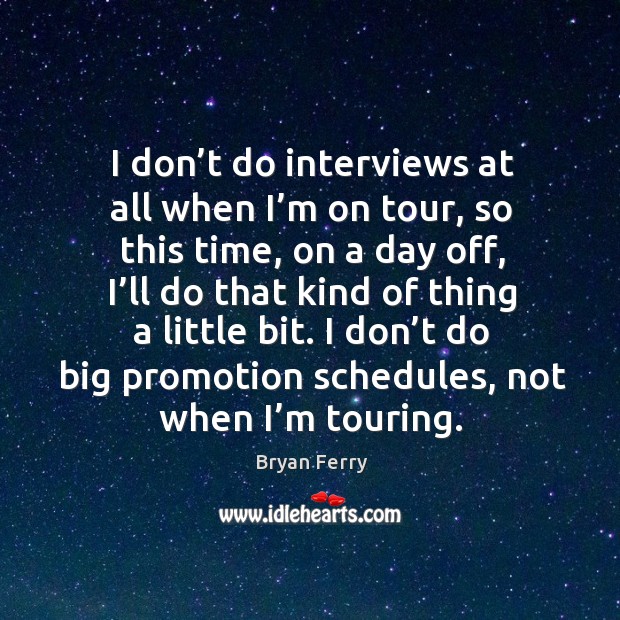 I don’t do interviews at all when I’m on tour, so this time, on a day off, I’ll do that kind of thing a little bit. Bryan Ferry Picture Quote