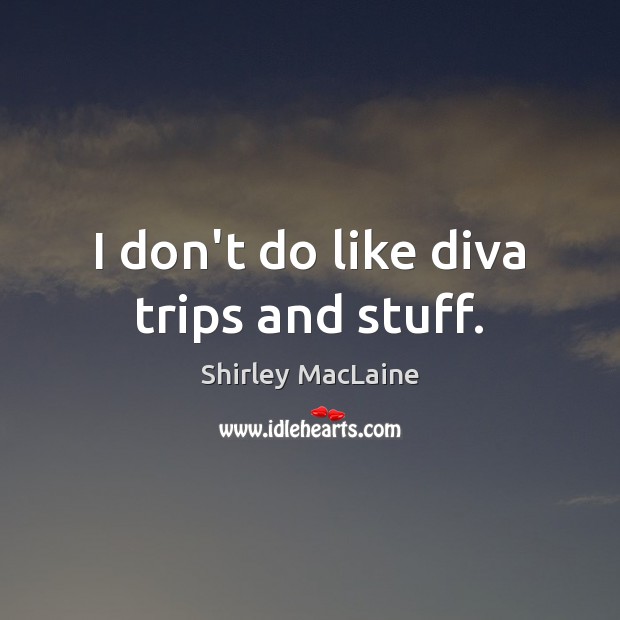 I don’t do like diva trips and stuff. Shirley MacLaine Picture Quote