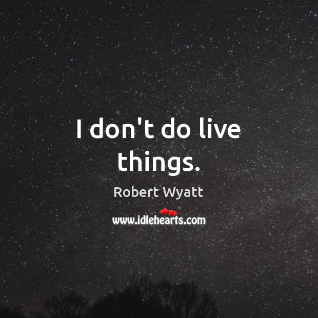 I don’t do live things. Robert Wyatt Picture Quote