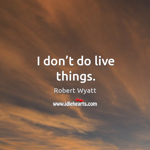 I don’t do live things. Robert Wyatt Picture Quote