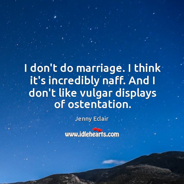 I don’t do marriage. I think it’s incredibly naff. And I don’t Jenny Eclair Picture Quote
