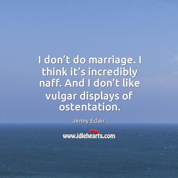 I don’t do marriage. I think it’s incredibly naff. And I don’t like vulgar displays of ostentation. Jenny Eclair Picture Quote