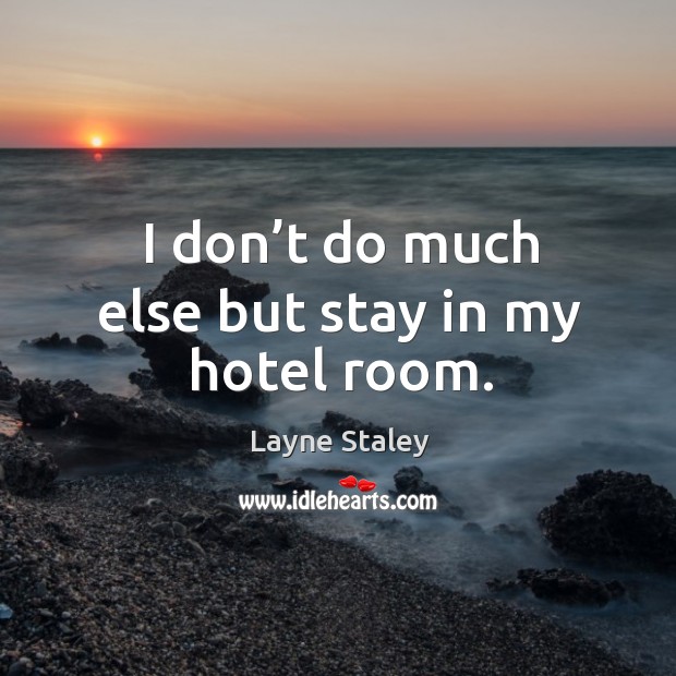 I don’t do much else but stay in my hotel room. Layne Staley Picture Quote