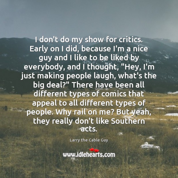 I don’t do my show for critics. Early on I did, because Larry the Cable Guy Picture Quote