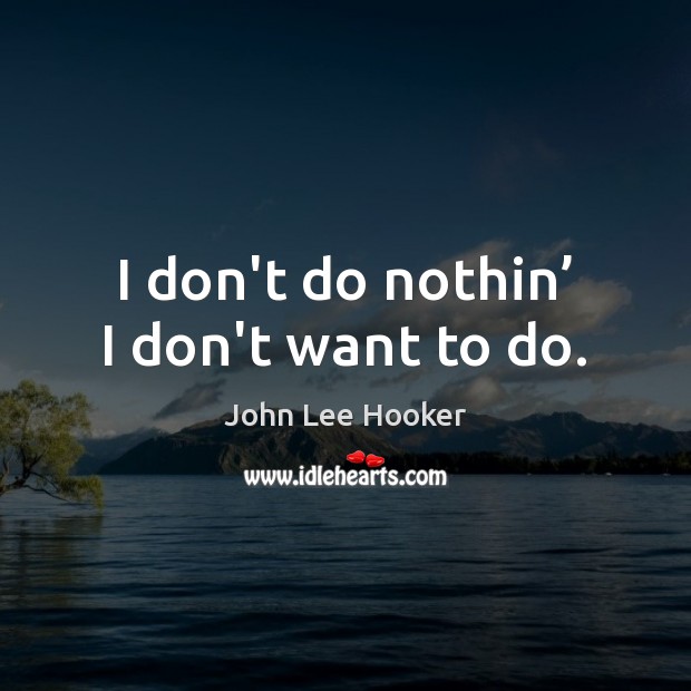 I don’t do nothin’ I don’t want to do. John Lee Hooker Picture Quote