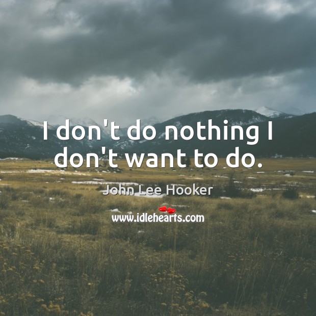 I don’t do nothing I don’t want to do. John Lee Hooker Picture Quote