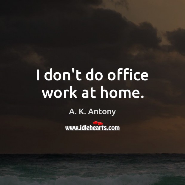 I don’t do office work at home. A. K. Antony Picture Quote
