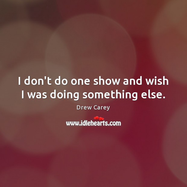 I don’t do one show and wish I was doing something else. Drew Carey Picture Quote