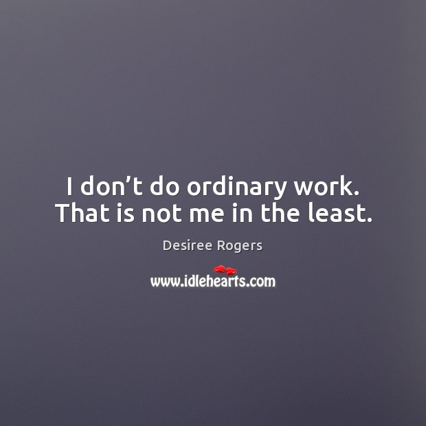 I don’t do ordinary work. That is not me in the least. Desiree Rogers Picture Quote