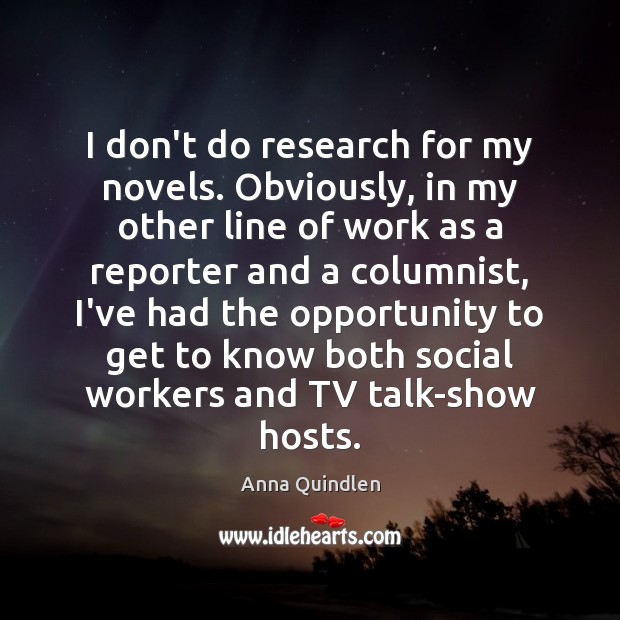I don’t do research for my novels. Obviously, in my other line Anna Quindlen Picture Quote