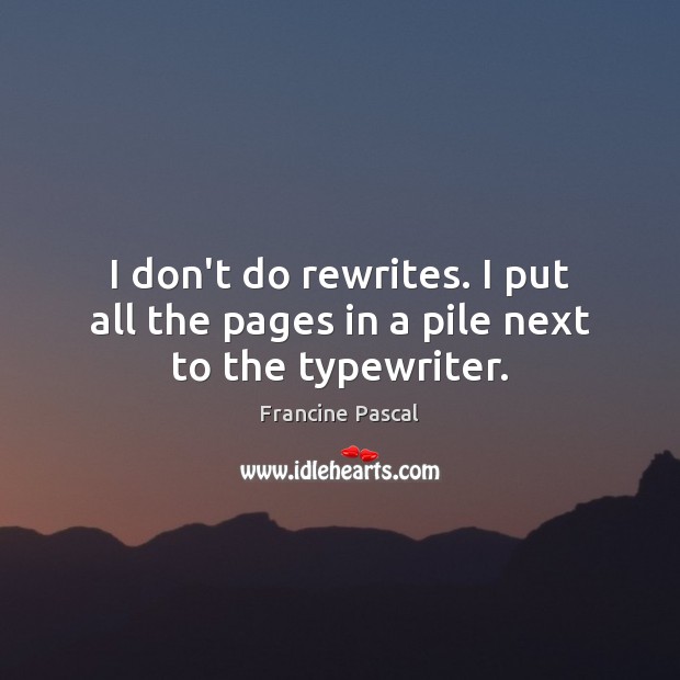 I don’t do rewrites. I put all the pages in a pile next to the typewriter. Francine Pascal Picture Quote