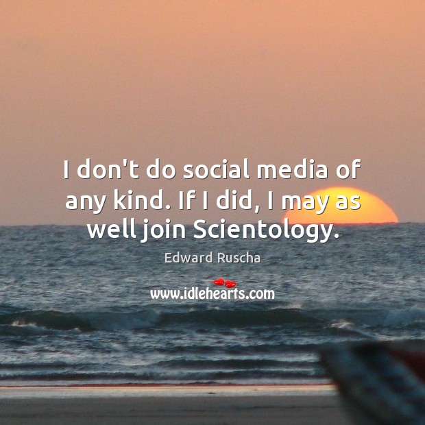 I don’t do social media of any kind. If I did, I may as well join Scientology. Edward Ruscha Picture Quote