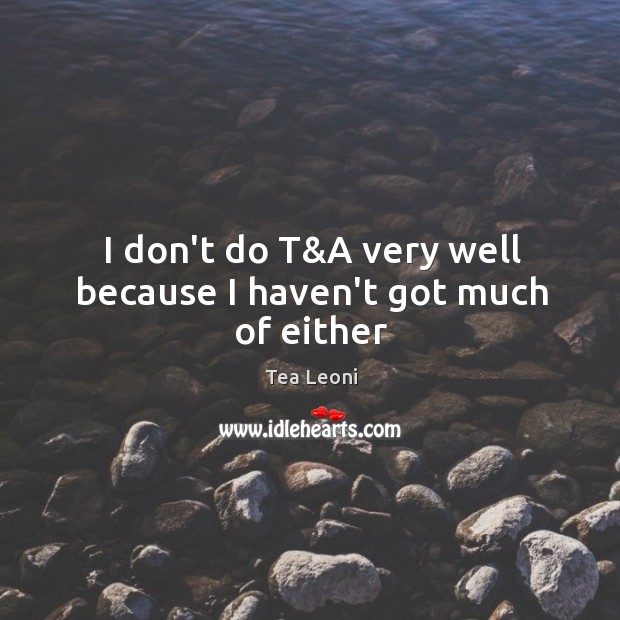 I don’t do T&A very well because I haven’t got much of either Tea Leoni Picture Quote