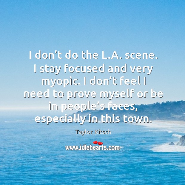 I don’t do the l.a. Scene. I stay focused and very myopic. I don’t feel I need to prove Image