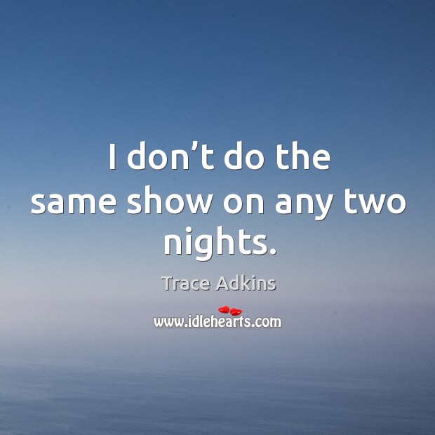 I don’t do the same show on any two nights. Trace Adkins Picture Quote