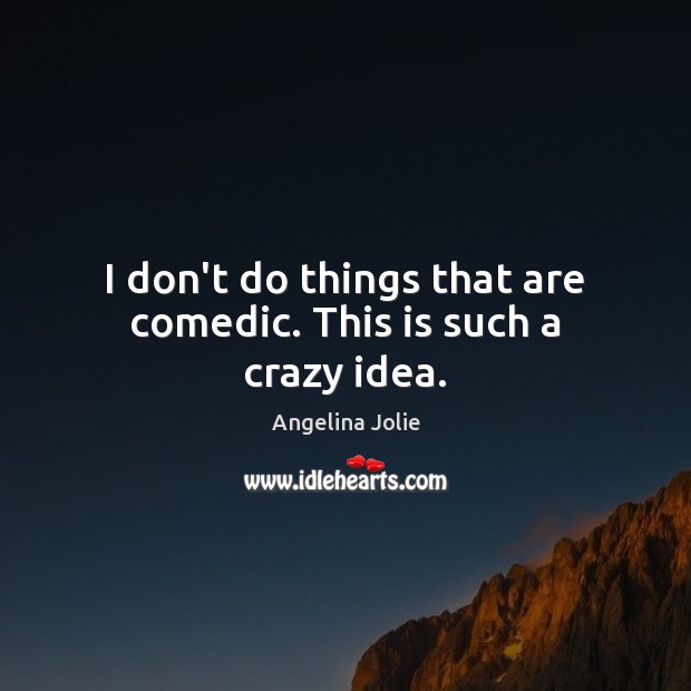 I don’t do things that are comedic. This is such a crazy idea. Angelina Jolie Picture Quote