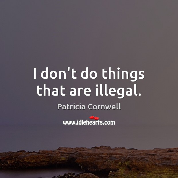 I don’t do things that are illegal. Patricia Cornwell Picture Quote