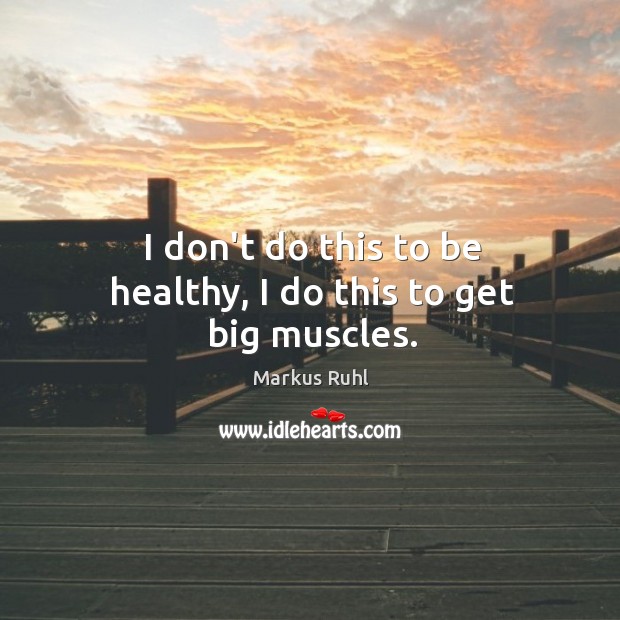I don’t do this to be healthy, I do this to get big muscles. Markus Ruhl Picture Quote