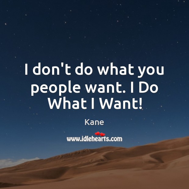 I don’t do what you people want. I Do What I Want! Image