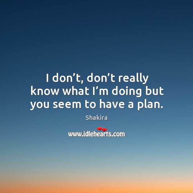 I don’t, don’t really know what I’m doing but you seem to have a plan. Shakira Picture Quote