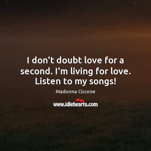 I don’t doubt love for a second. I’m living for love. Listen to my songs! Madonna Ciccone Picture Quote