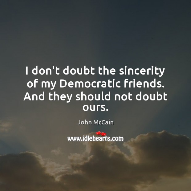 I don’t doubt the sincerity of my Democratic friends. And they should not doubt ours. John McCain Picture Quote