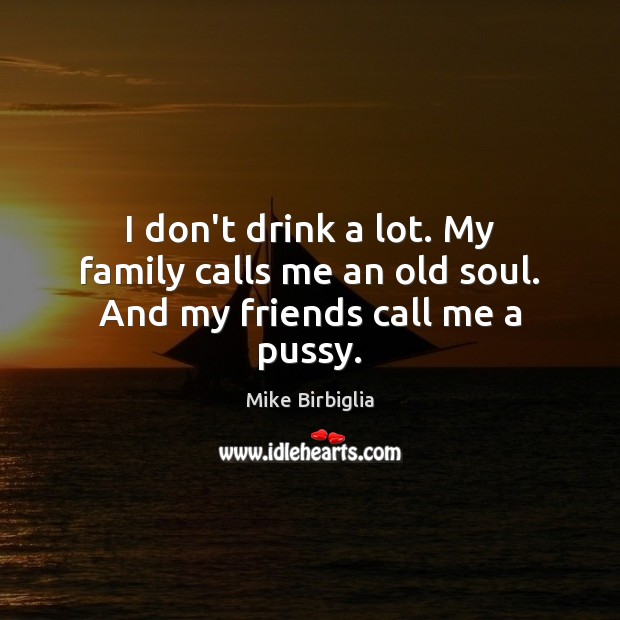 I don’t drink a lot. My family calls me an old soul. And my friends call me a pussy. Mike Birbiglia Picture Quote