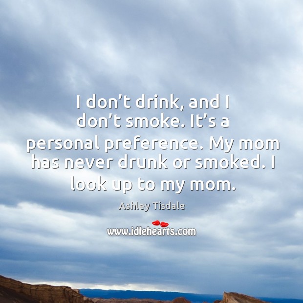 I don’t drink, and I don’t smoke. It’s a personal preference. My mom has never drunk or smoked. I look up to my mom. Image