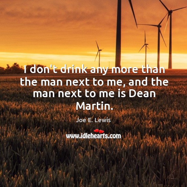 I don’t drink any more than the man next to me, and the man next to me is Dean Martin. Joe E. Lewis Picture Quote
