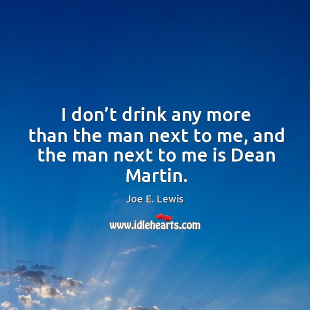 I don’t drink any more than the man next to me, and the man next to me is dean martin. Joe E. Lewis Picture Quote