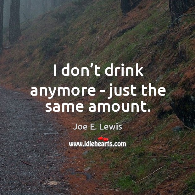 I don’t drink anymore – just the same amount. Joe E. Lewis Picture Quote