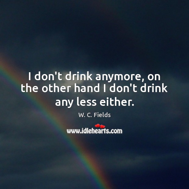 I don’t drink anymore, on the other hand I don’t drink any less either. W. C. Fields Picture Quote