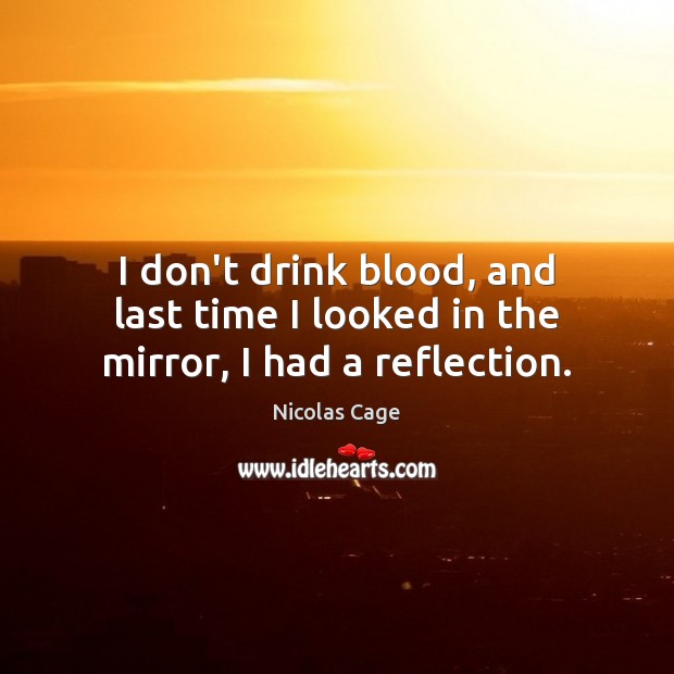 I don’t drink blood, and last time I looked in the mirror, I had a reflection. Nicolas Cage Picture Quote
