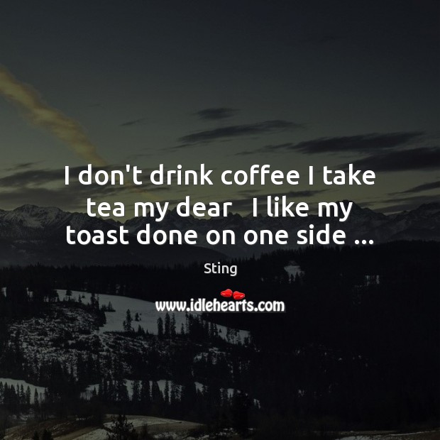 I don’t drink coffee I take tea my dear   I like my toast done on one side … Sting Picture Quote