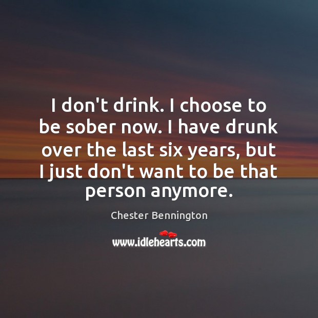 I don’t drink. I choose to be sober now. I have drunk Chester Bennington Picture Quote