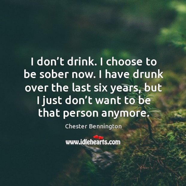 I don’t drink. I choose to be sober now. I have drunk over the last six years, but I just Chester Bennington Picture Quote