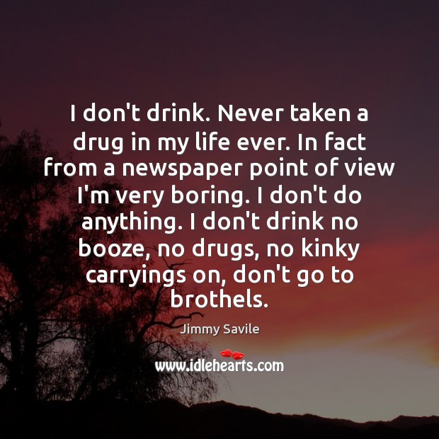 I don’t drink. Never taken a drug in my life ever. In Jimmy Savile Picture Quote