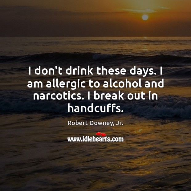 I don’t drink these days. I am allergic to alcohol and narcotics. Robert Downey, Jr. Picture Quote