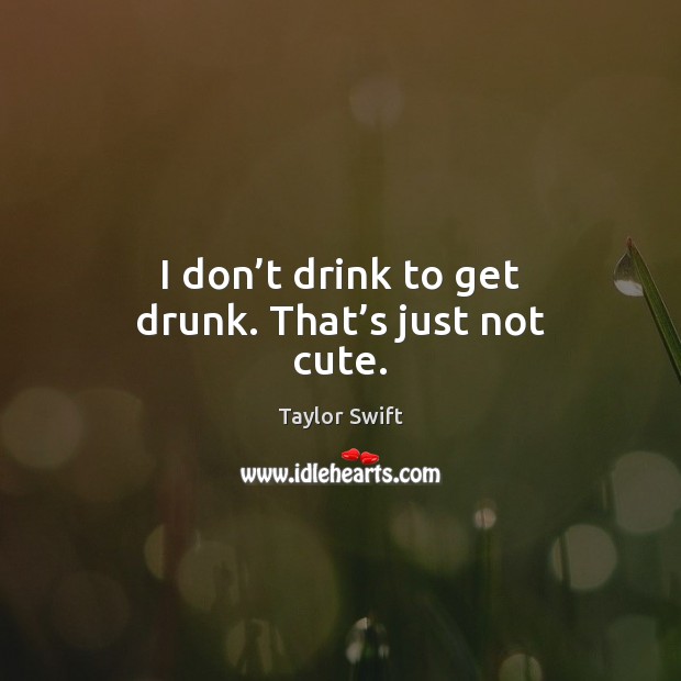 I don’t drink to get drunk. That’s just not cute. Taylor Swift Picture Quote