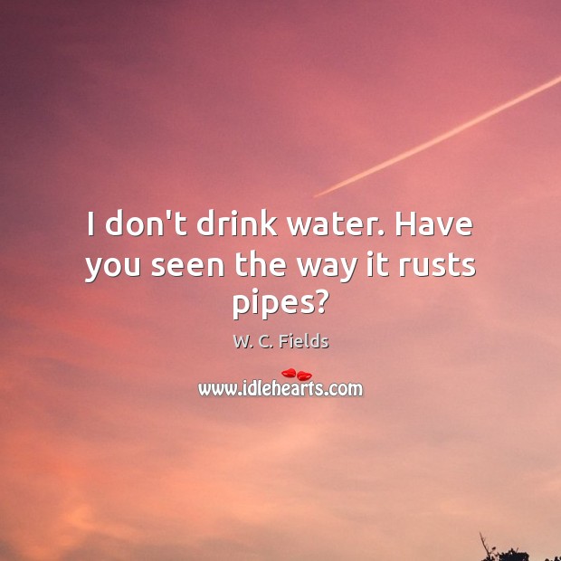 I don’t drink water. Have you seen the way it rusts pipes? W. C. Fields Picture Quote