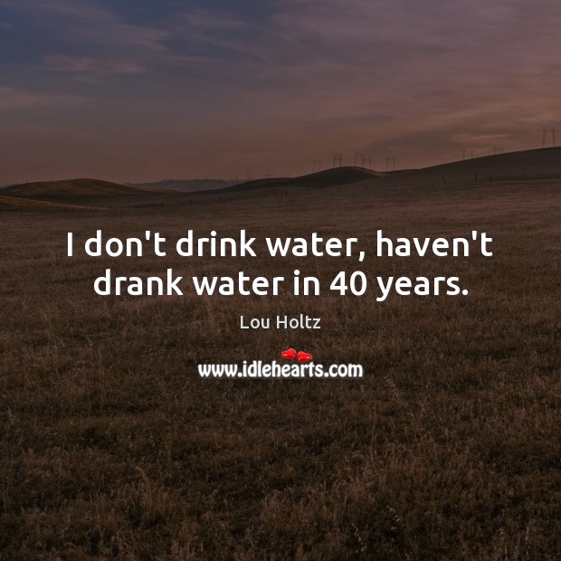I don’t drink water, haven’t drank water in 40 years. Lou Holtz Picture Quote