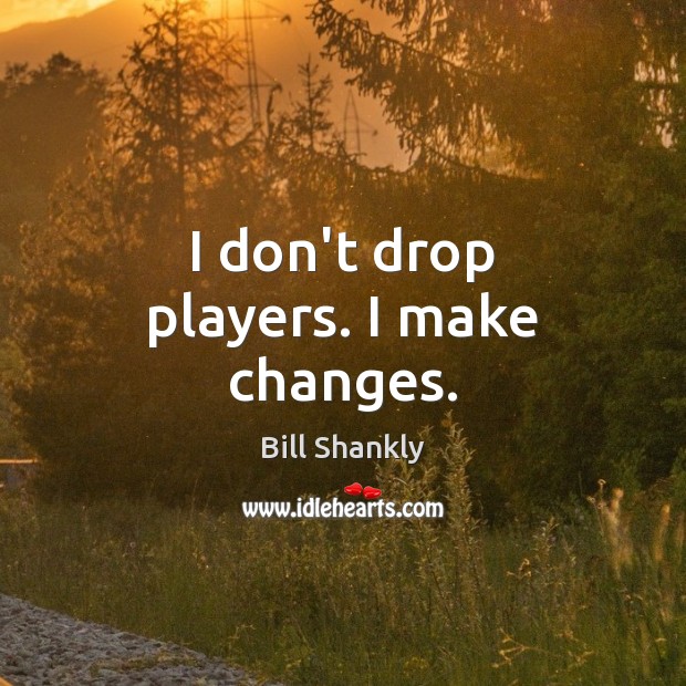 I don’t drop players. I make changes. Image