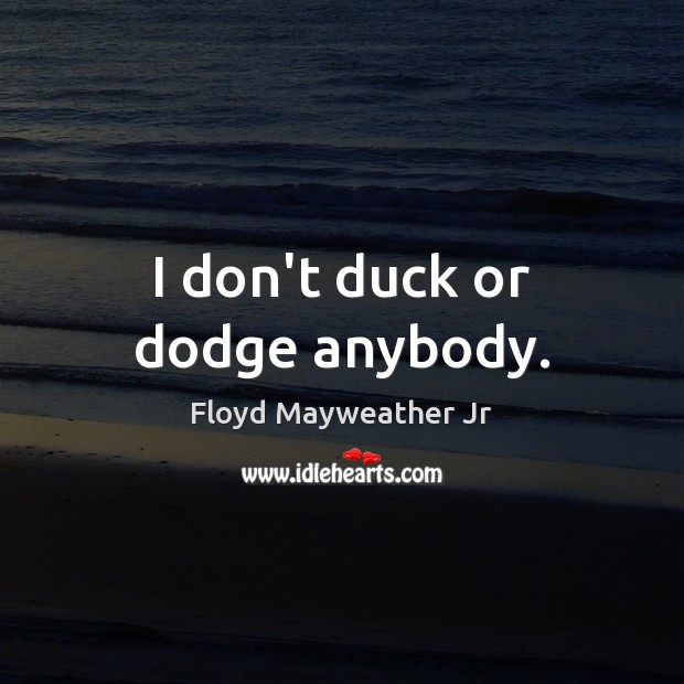 I don’t duck or dodge anybody. Floyd Mayweather Jr Picture Quote