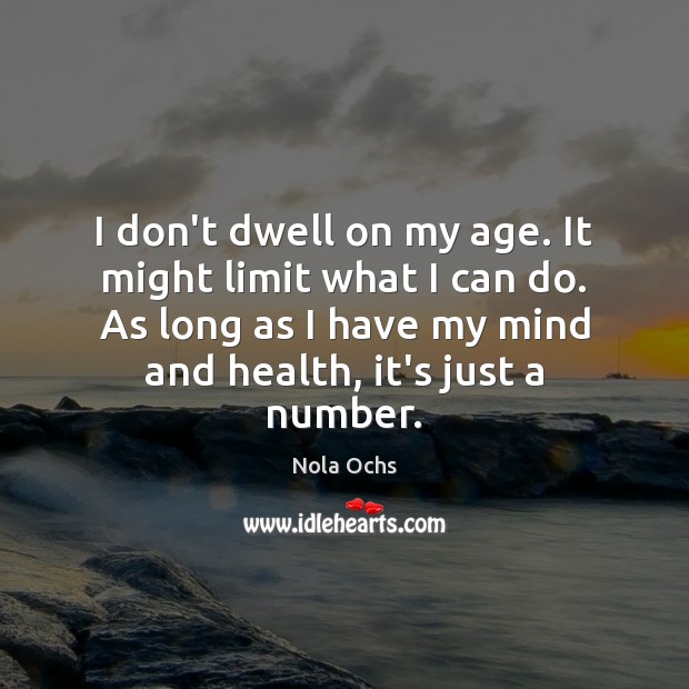 I don’t dwell on my age. It might limit what I can Image