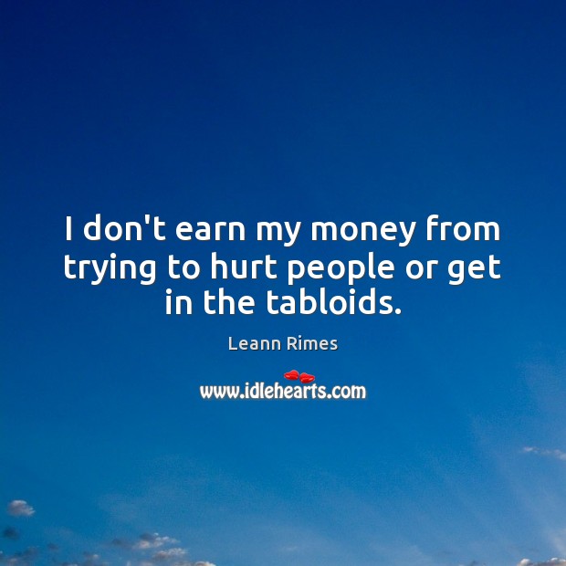I don’t earn my money from trying to hurt people or get in the tabloids. Leann Rimes Picture Quote